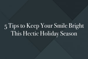 5 Tips to Keep Your Smile Bright This Hectic Holiday Season